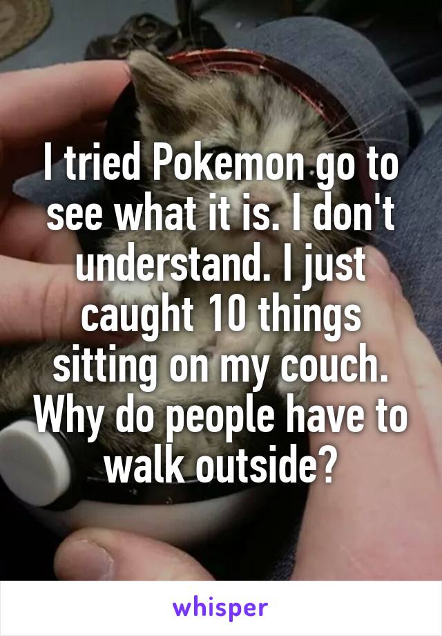 I tried Pokemon go to see what it is. I don't understand. I just caught 10 things sitting on my couch. Why do people have to walk outside?