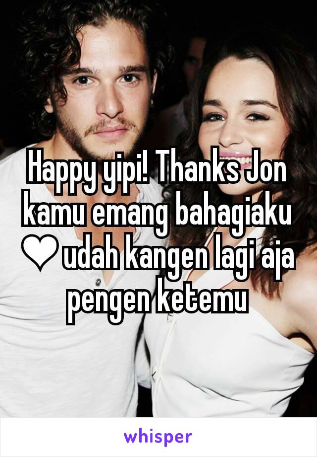 Happy yipi! Thanks Jon kamu emang bahagiaku ❤ udah kangen lagi aja pengen ketemu