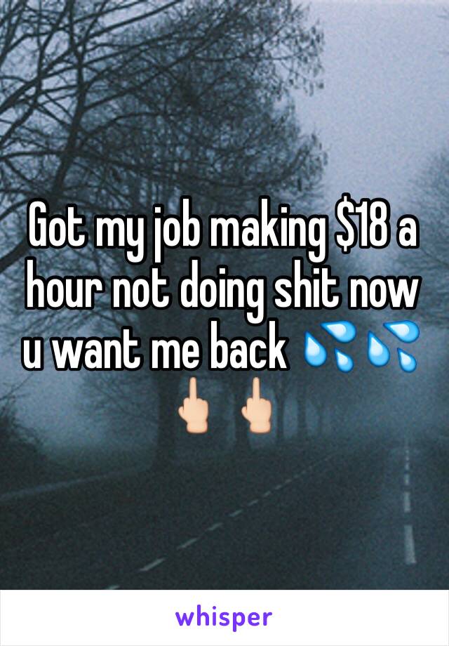 Got my job making $18 a hour not doing shit now u want me back 💦💦🖕🏻🖕🏻 