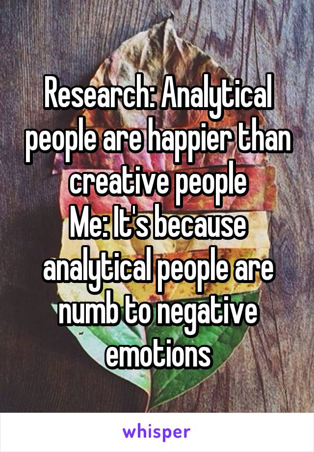 Research: Analytical people are happier than creative people
Me: It's because analytical people are numb to negative emotions