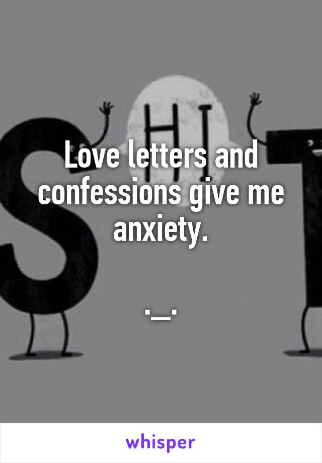 Love letters and confessions give me anxiety.

._.