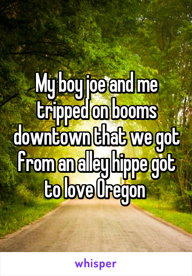 My boy joe and me tripped on booms downtown that we got from an alley hippe got to love Oregon 