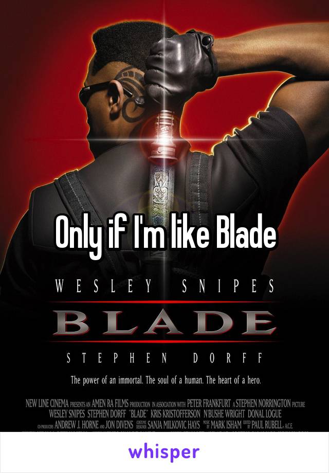 Only if I'm like Blade