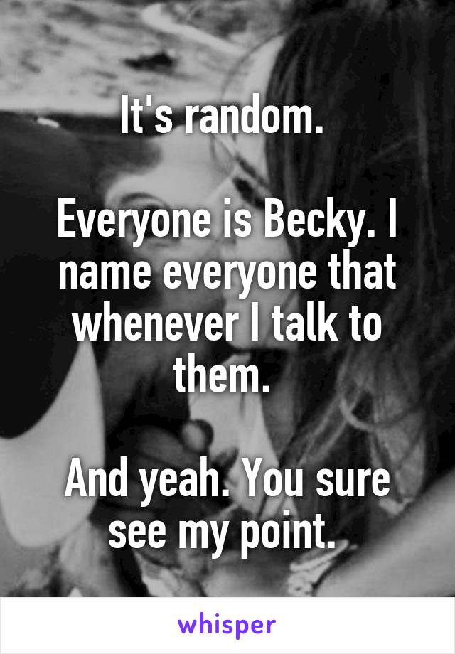 It's random. 

Everyone is Becky. I name everyone that whenever I talk to them. 

And yeah. You sure see my point. 