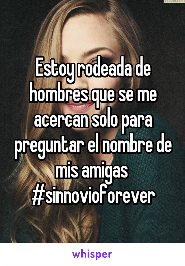 Estoy rodeada de hombres que se me acercan solo para preguntar el nombre de mis amigas 
#sinnovioforever