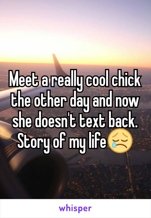 Meet a really cool chick the other day and now she doesn't text back. Story of my life😢