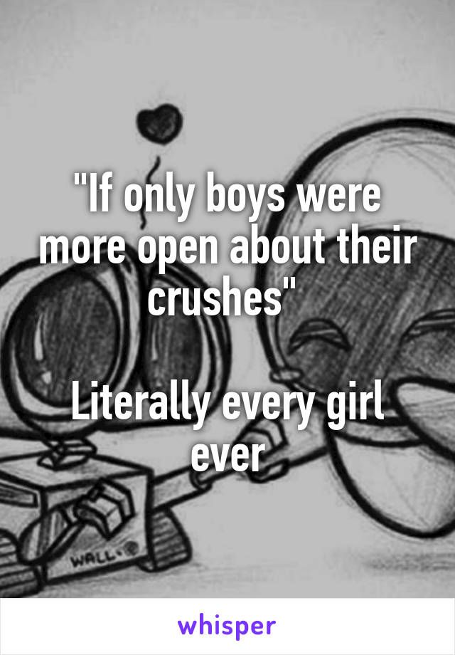 "If only boys were more open about their crushes" 

Literally every girl ever