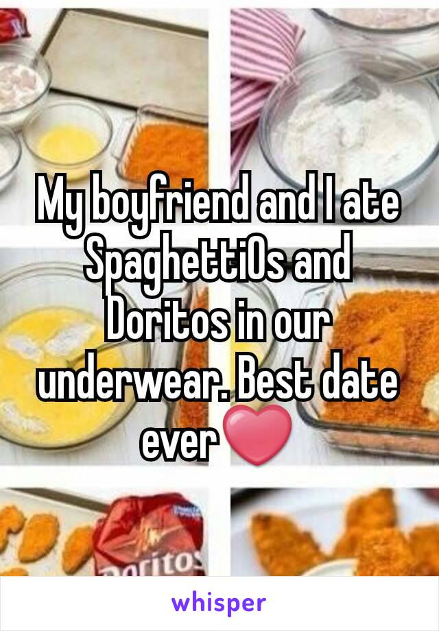 My boyfriend and I ate SpaghettiOs and Doritos in our underwear. Best date ever❤