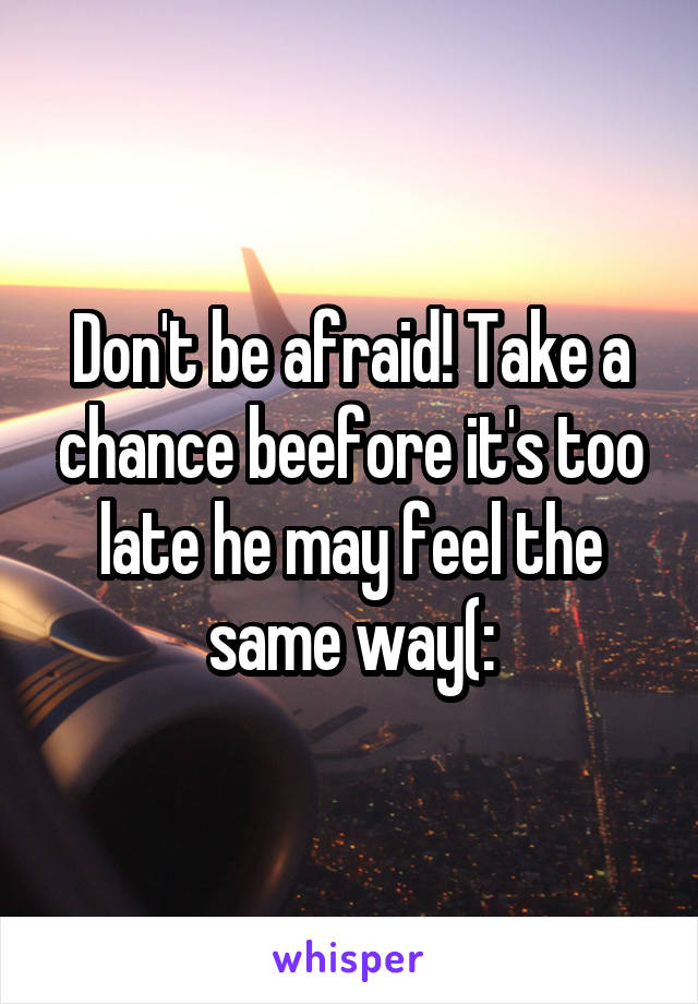 Don't be afraid! Take a chance beefore it's too late he may feel the same way(: