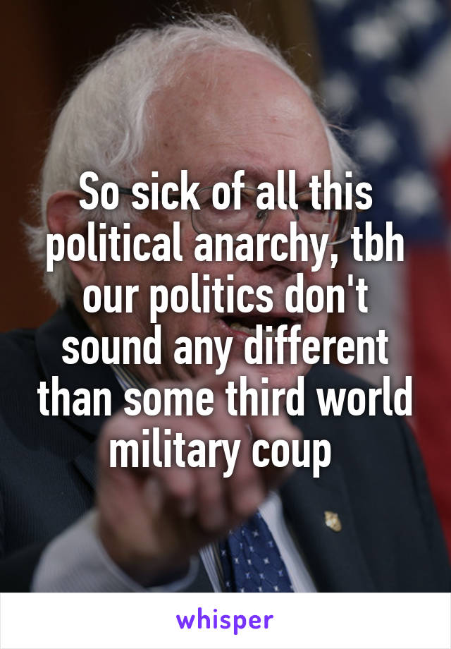 So sick of all this political anarchy, tbh our politics don't sound any different than some third world military coup 