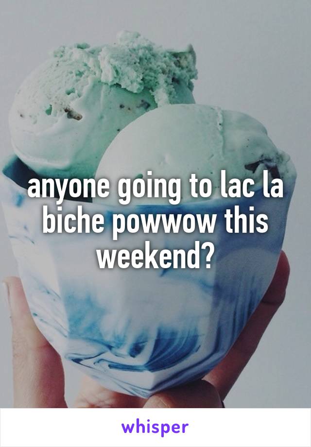 anyone going to lac la
biche powwow this weekend?