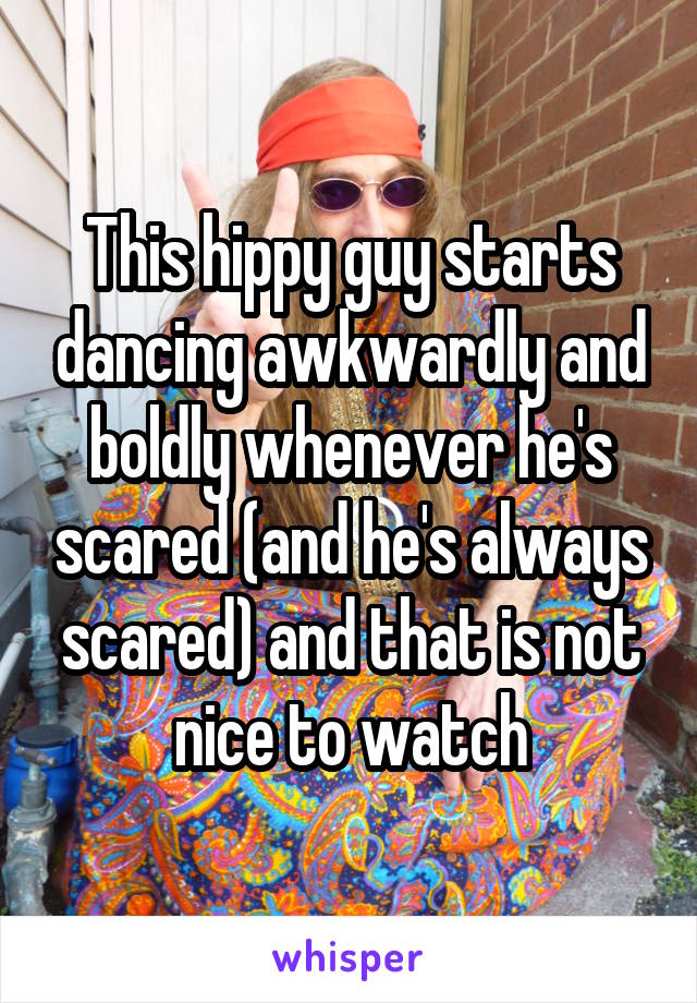 This hippy guy starts dancing awkwardly and boldly whenever he's scared (and he's always scared) and that is not nice to watch