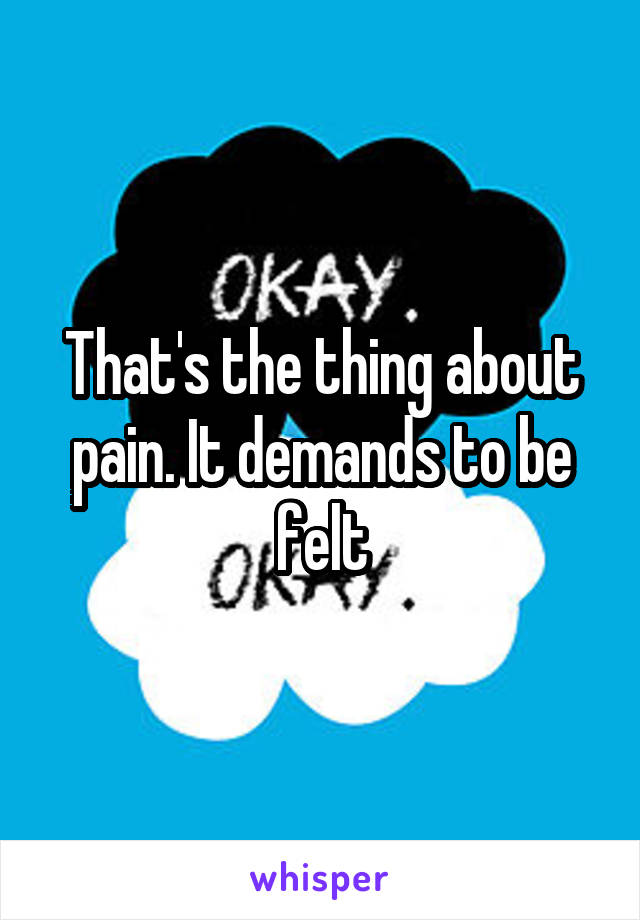 That's the thing about pain. It demands to be felt