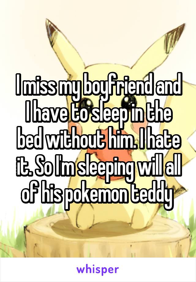 I miss my boyfriend and I have to sleep in the bed without him. I hate it. So I'm sleeping will all of his pokemon teddy 