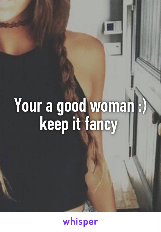 Your a good woman :) keep it fancy 