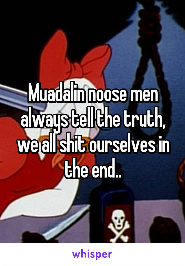 Muadalin noose men always tell the truth, we all shit ourselves in the end..