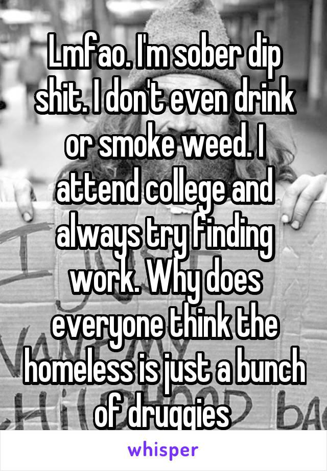 Lmfao. I'm sober dip shit. I don't even drink or smoke weed. I attend college and always try finding work. Why does everyone think the homeless is just a bunch of druggies 