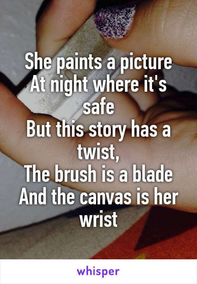 She paints a picture
At night where it's safe
But this story has a twist,
The brush is a blade
And the canvas is her wrist