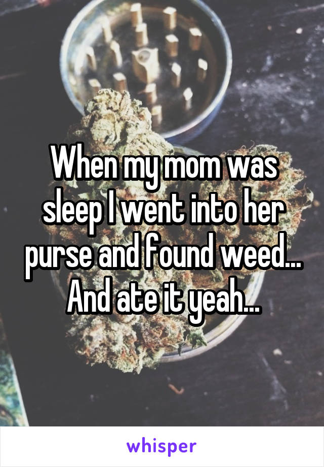 When my mom was sleep I went into her purse and found weed... And ate it yeah...