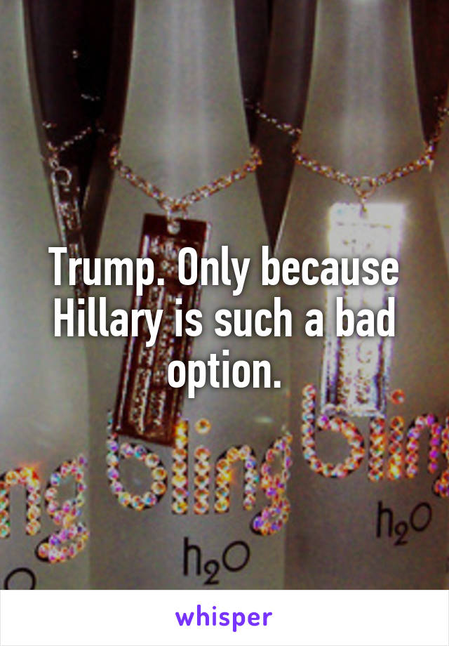 Trump. Only because Hillary is such a bad option.