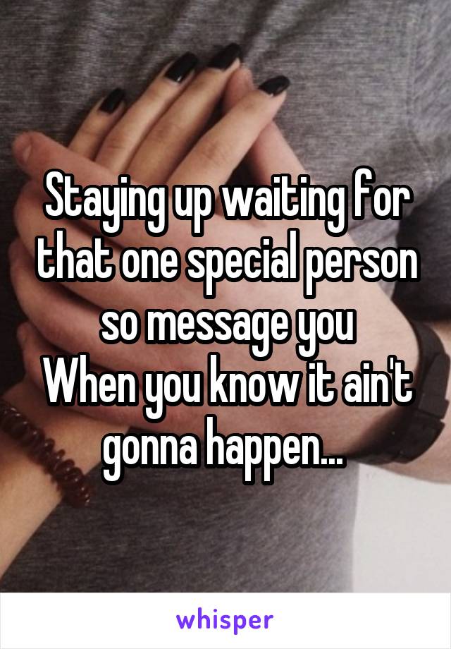 Staying up waiting for that one special person so message you
When you know it ain't gonna happen... 