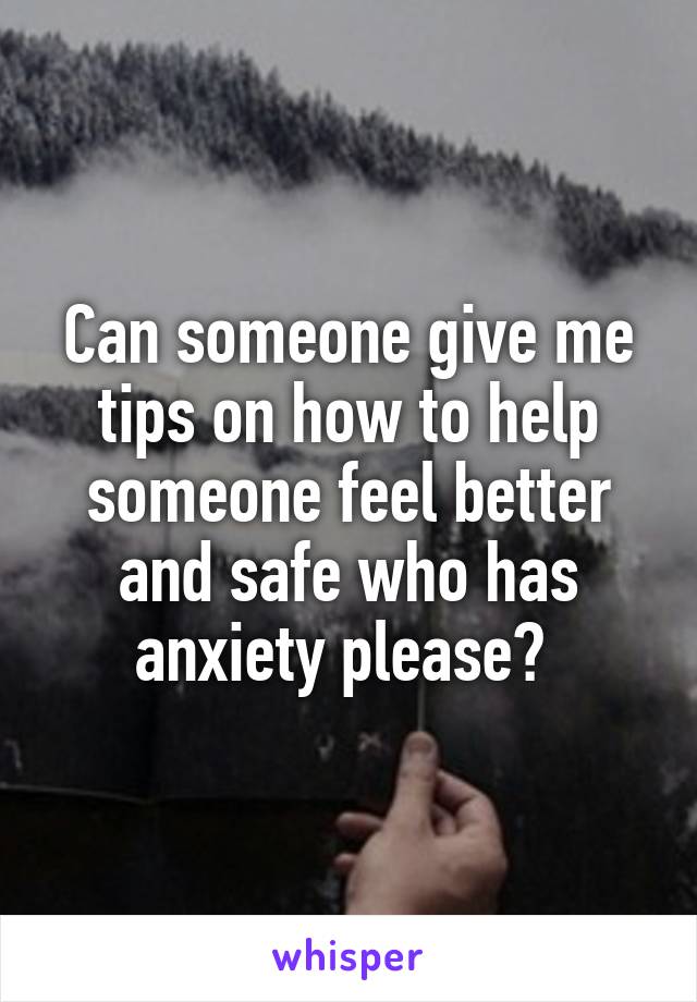 Can someone give me tips on how to help someone feel better and safe who has anxiety please? 