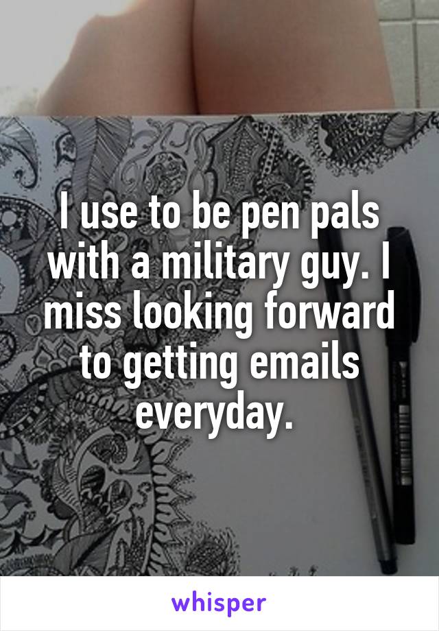 I use to be pen pals with a military guy. I miss looking forward to getting emails everyday. 