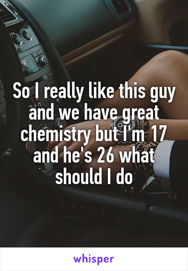 So I really like this guy and we have great chemistry but I'm 17 and he's 26 what should I do