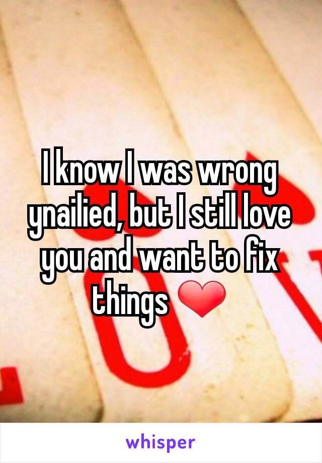 I know I was wrong ynailied, but I still love you and want to fix things ❤