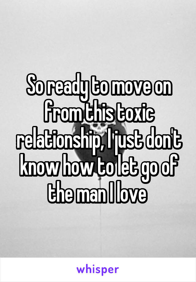 So ready to move on from this toxic relationship, I just don't know how to let go of the man I love 