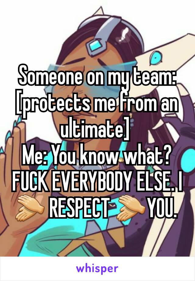 Someone on my team: [protects me from an ultimate] 
Me: You know what? FUCK EVERYBODY ELSE. I 👏 RESPECT 👏YOU. 