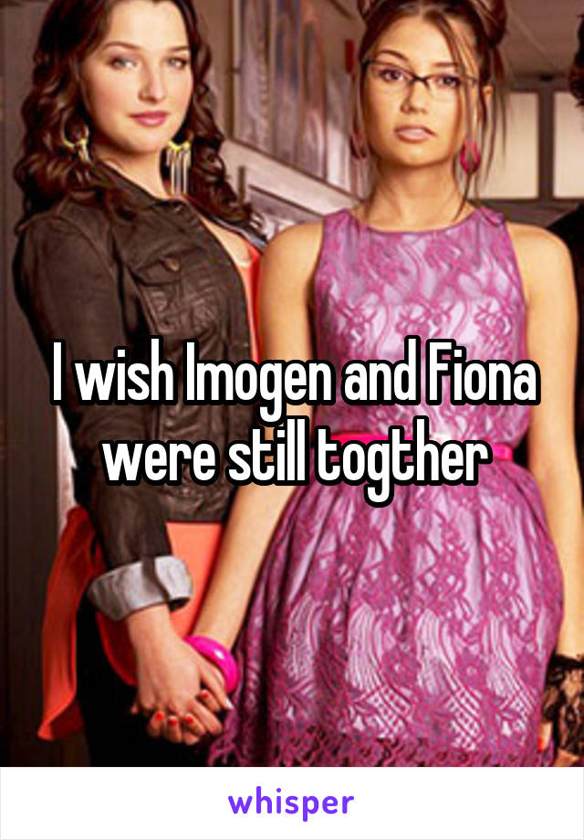 I wish Imogen and Fiona were still togther