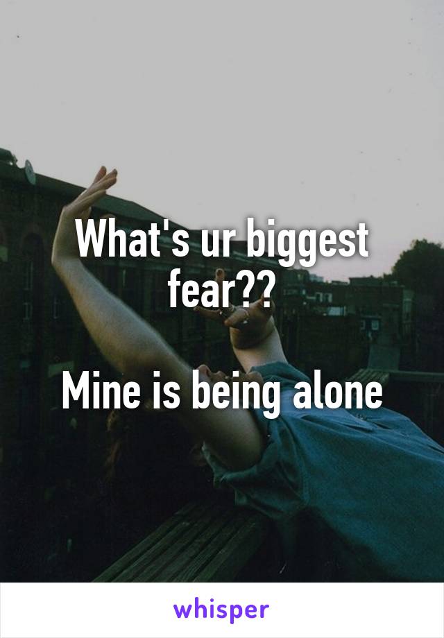 What's ur biggest fear??

Mine is being alone