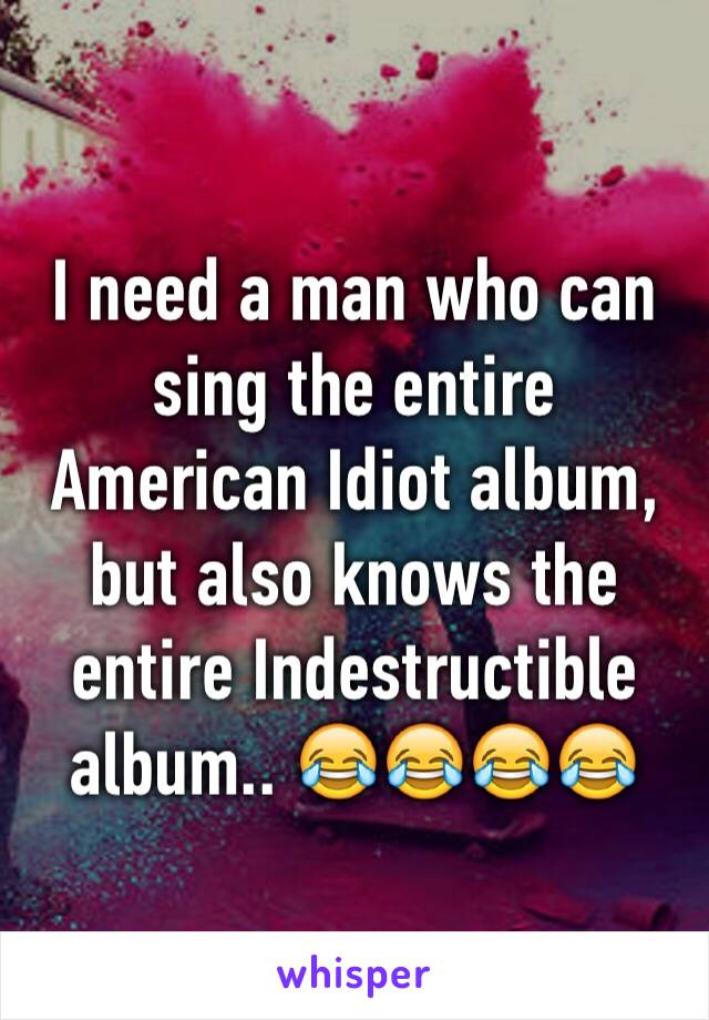 I need a man who can sing the entire American Idiot album, but also knows the entire Indestructible album.. 😂😂😂😂