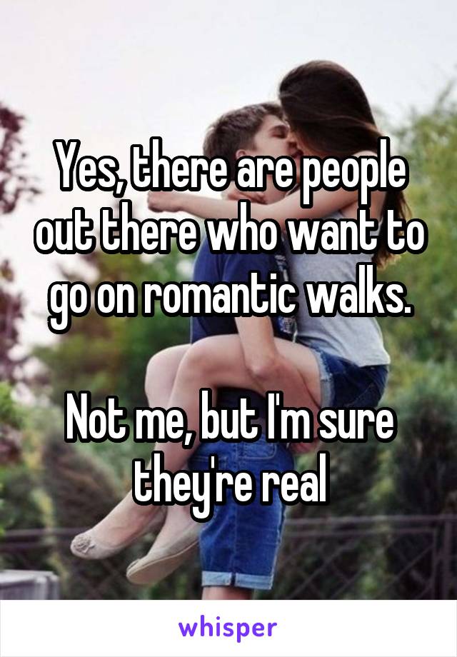 Yes, there are people out there who want to go on romantic walks.

Not me, but I'm sure they're real