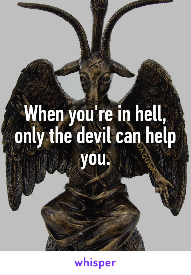 When you're in hell, only the devil can help you.