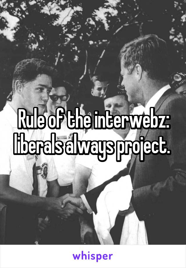 Rule of the interwebz: liberals always project. 