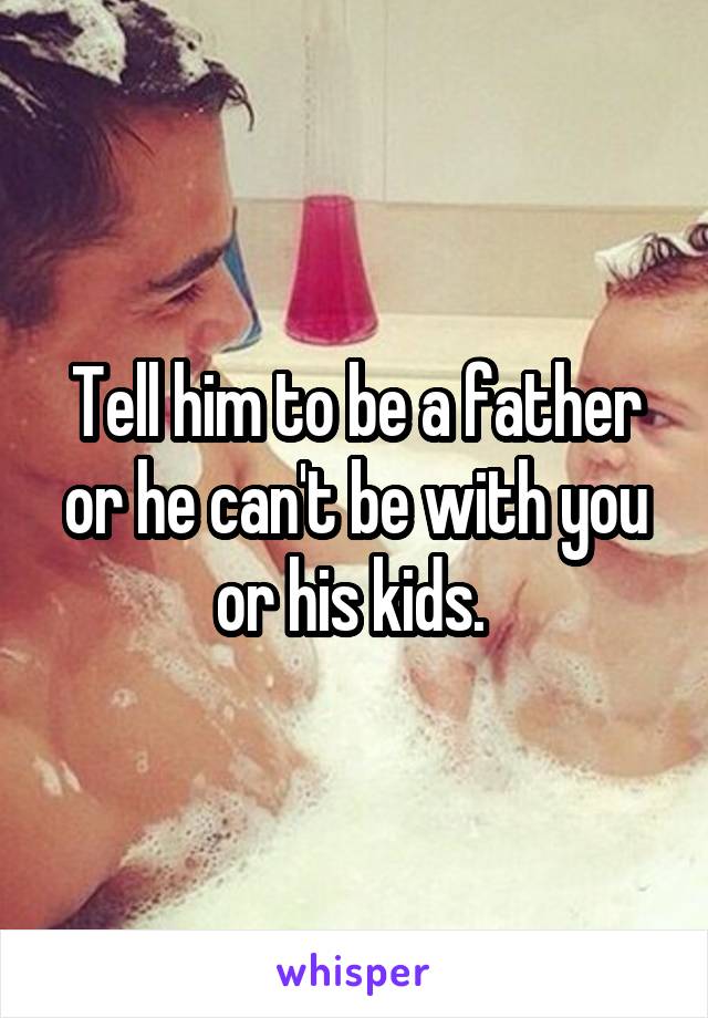 Tell him to be a father or he can't be with you or his kids. 