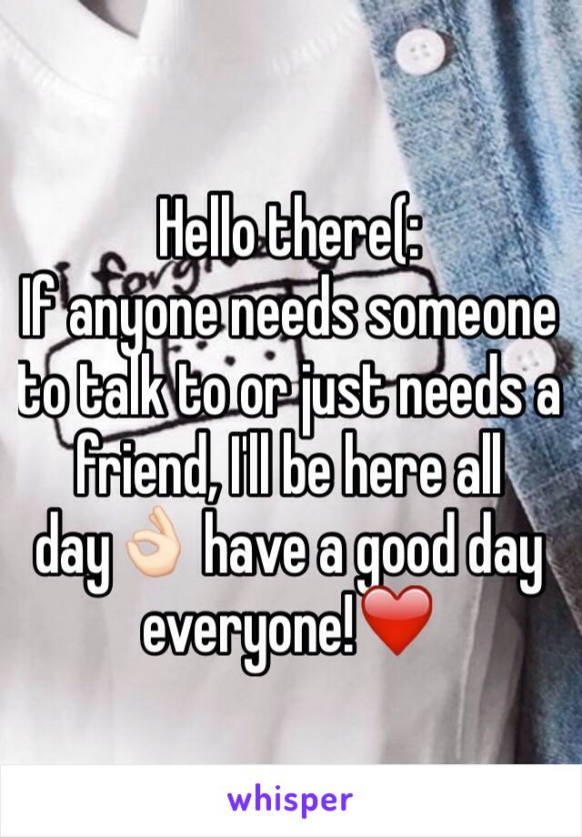 Hello there(: 
If anyone needs someone to talk to or just needs a friend, I'll be here all day👌🏻 have a good day everyone!❤️