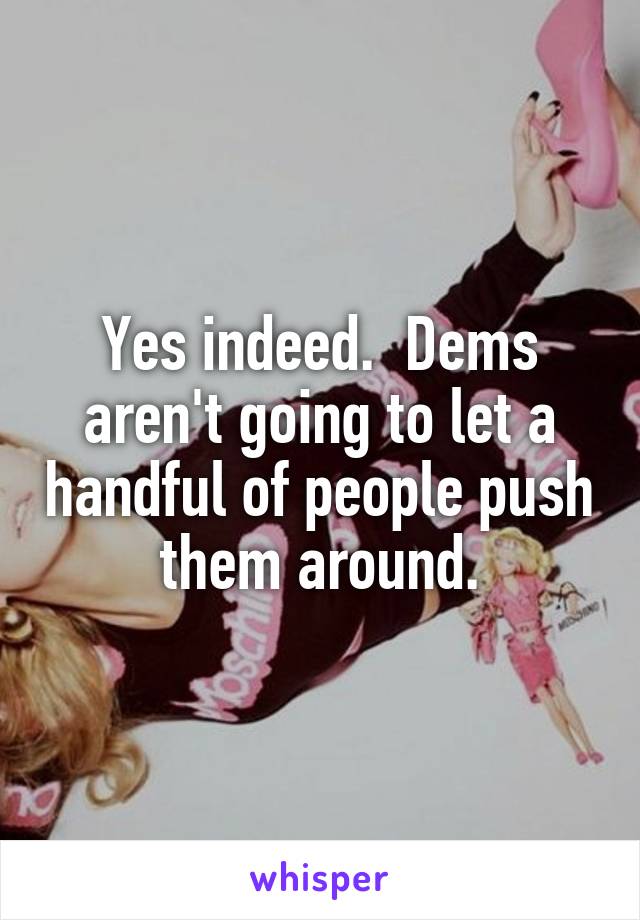 Yes indeed.  Dems aren't going to let a handful of people push them around.