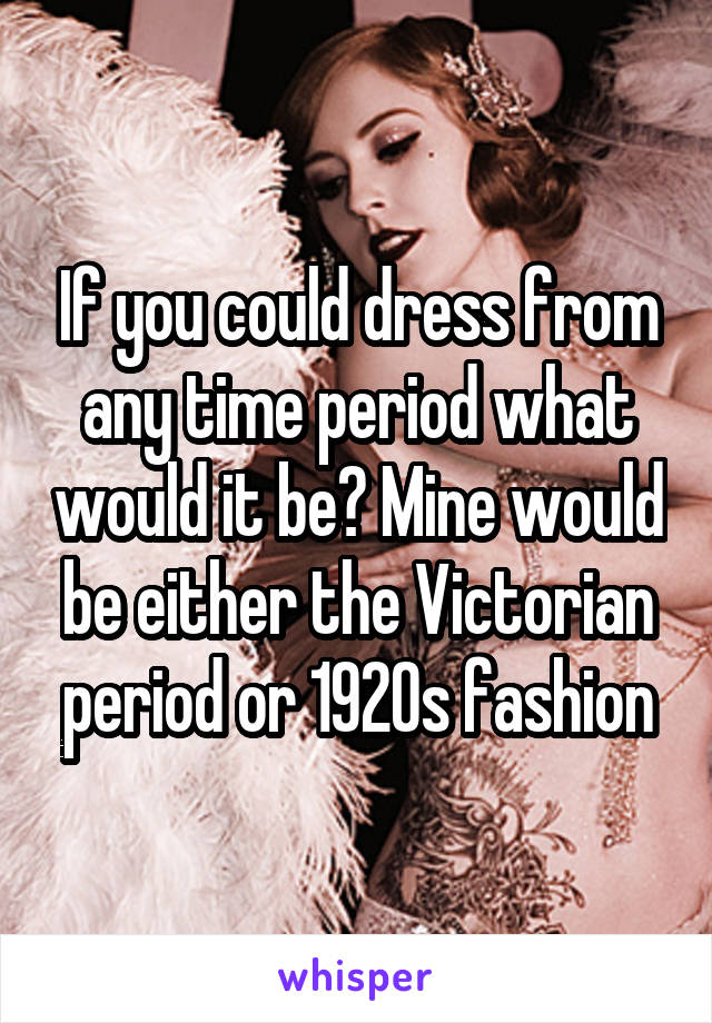 If you could dress from any time period what would it be? Mine would be either the Victorian period or 1920s fashion