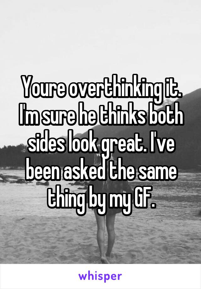 Youre overthinking it. I'm sure he thinks both sides look great. I've been asked the same thing by my GF.