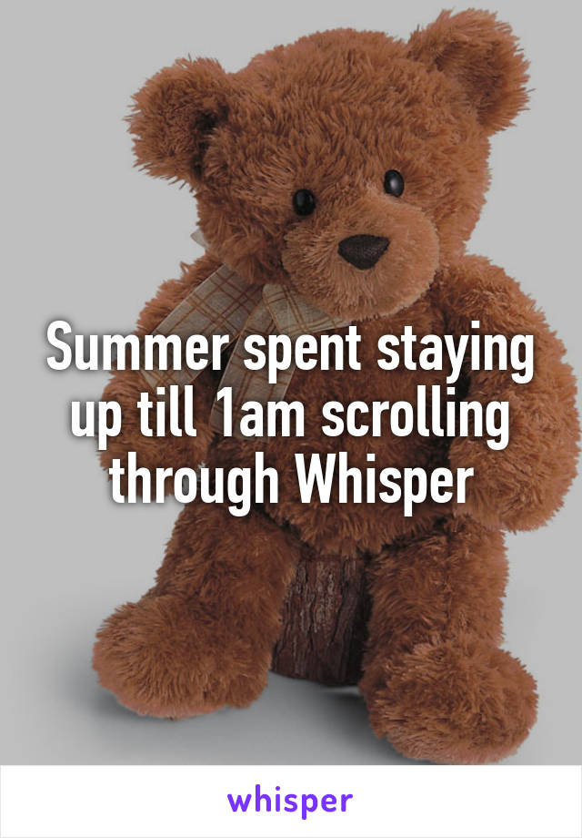 Summer spent staying up till 1am scrolling through Whisper