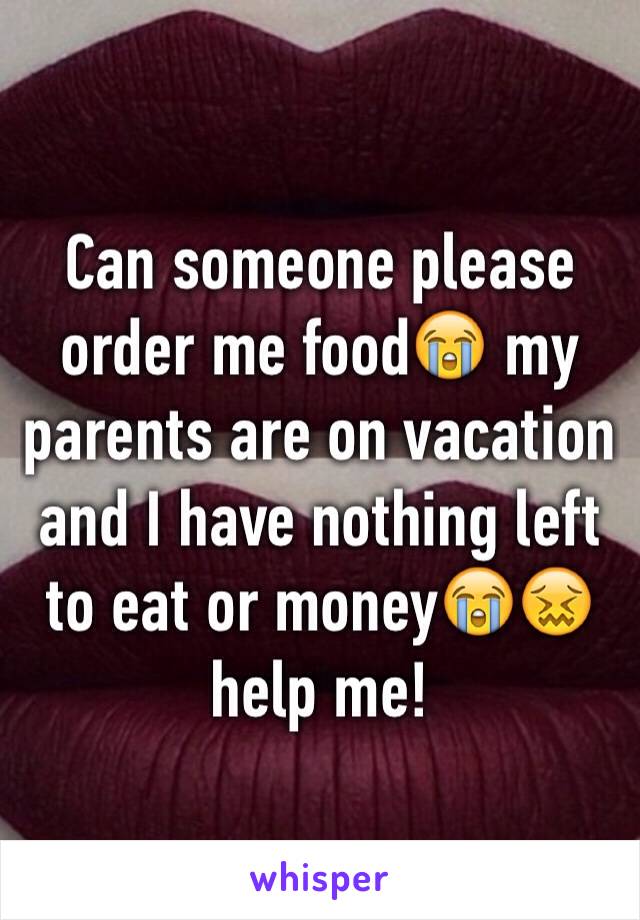 Can someone please order me food😭 my parents are on vacation and I have nothing left to eat or money😭😖 help me!