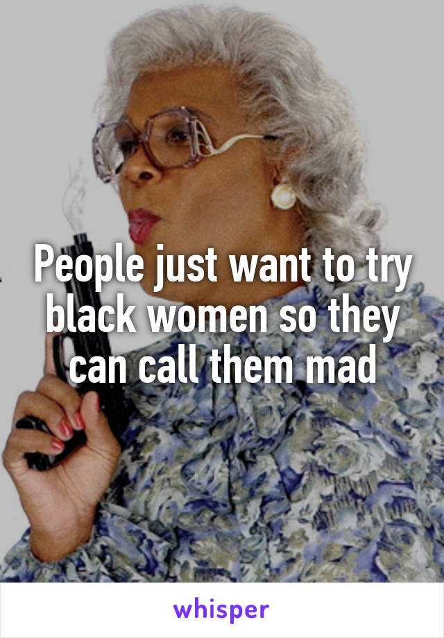 People just want to try black women so they can call them mad