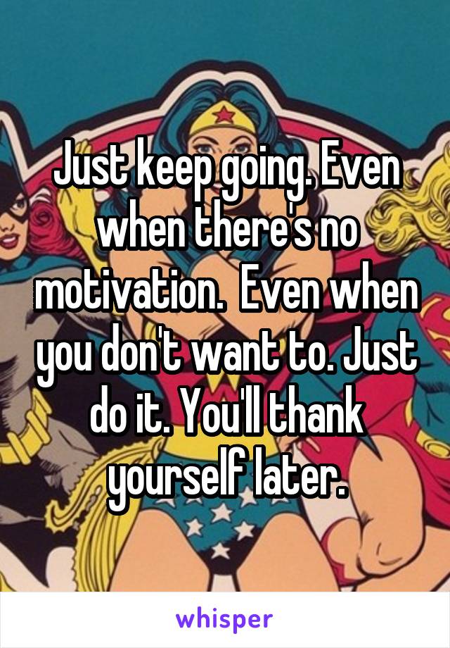 Just keep going. Even when there's no motivation.  Even when you don't want to. Just do it. You'll thank yourself later.