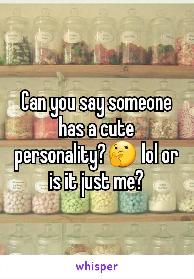 Can you say someone has a cute personality?🤔 lol or is it just me?