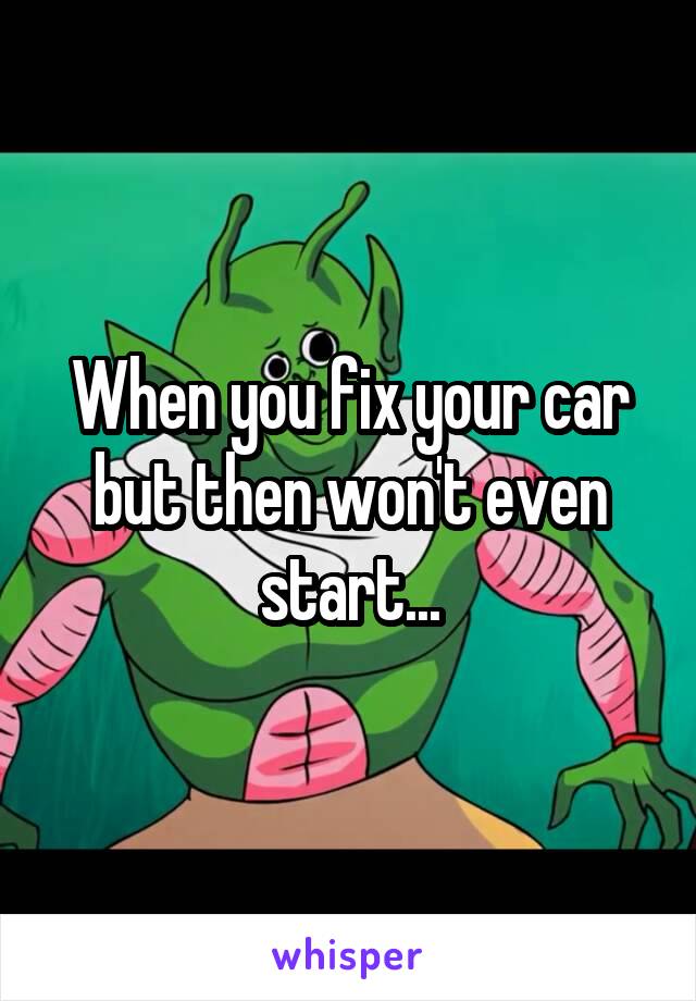 When you fix your car but then won't even start...