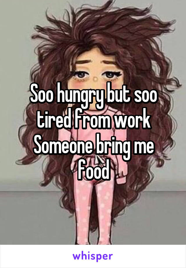 Soo hungry but soo tired from work
Someone bring me food