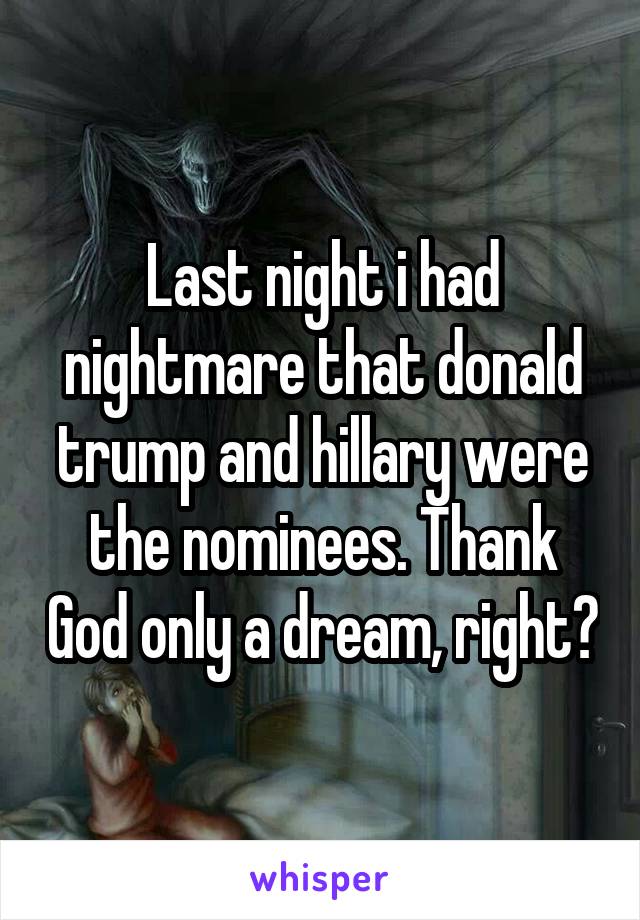 Last night i had nightmare that donald trump and hillary were the nominees. Thank God only a dream, right?